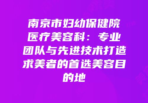 南京市妇幼保健院医疗美容科：专业团队与先进技术打造求美者的首选美容目的地