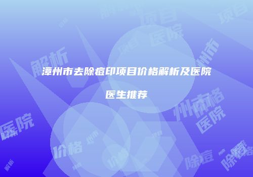 漳州市去除痘印项目价格解析及医院医生推荐