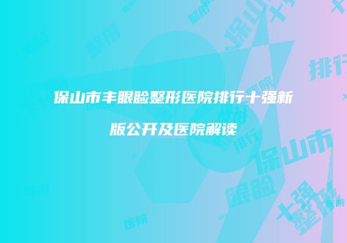 保山市丰眼睑整形医院排行十强新版公开及医院解读