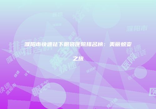 濮阳市快速祛下眼袋医院排名榜：美丽蜕变之旅