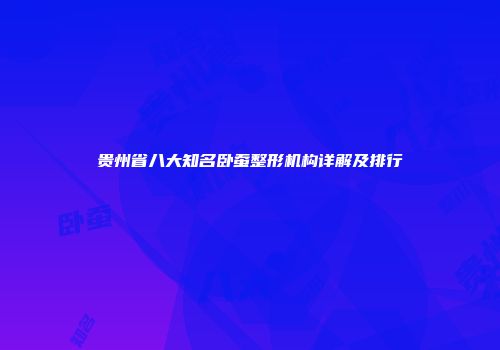 贵州省八大知名卧蚕整形机构详解及排行