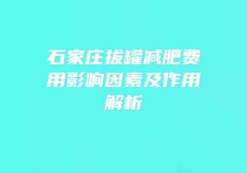 石家庄拔罐减肥费用影响因素及作用解析