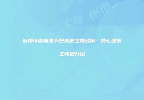 滨州市假体隆下巴术医生排名榜：前七强医生详细介绍