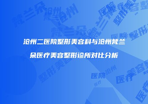 沧州二医院整形美容科与沧州梵兰朵医疗美容整形诊所对比分析