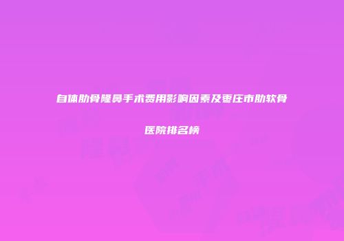 自体肋骨隆鼻手术费用影响因素及枣庄市肋软骨医院排名榜