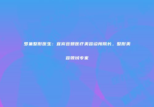 罗集整形医生：宜宾蓉妍医疗美容诊所院长，整形美容领域专家