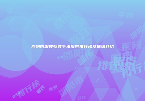 邵阳市眼皮整容手术医院排行榜及详细介绍
