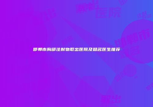 邯郸市胸部注射物取出医院及知名医生推荐