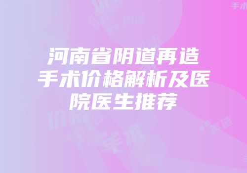 河南省阴道再造手术价格解析及医院医生推荐