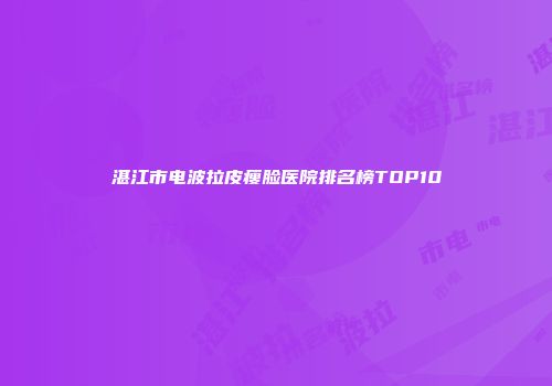 湛江市电波拉皮瘦脸医院排名榜TOP10