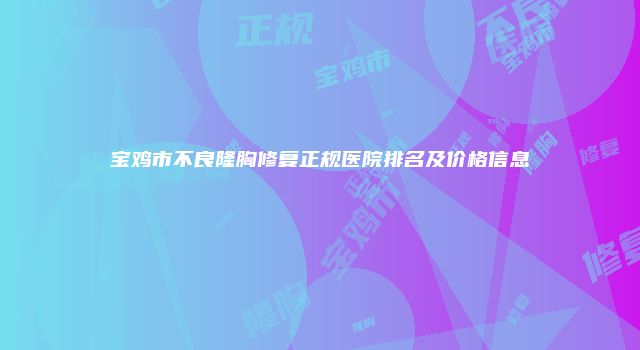 宝鸡市不良隆胸修复正规医院排名及价格信息