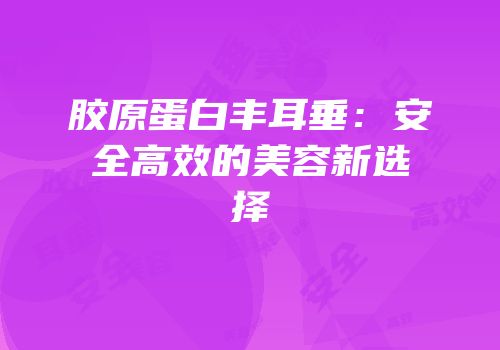 胶原蛋白丰耳垂：安全高效的美容新选择