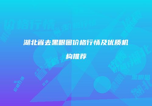 湖北省去黑眼圈价格行情及优质机构推荐