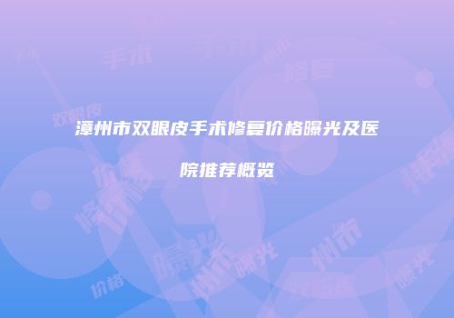 漳州市双眼皮手术修复价格曝光及医院推荐概览