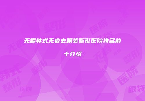 无锡韩式无痕去眼袋整形医院排名前十介绍