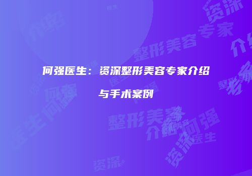 何强医生：资深整形美容专家介绍与手术案例