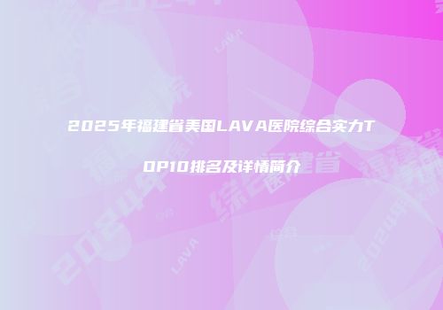 2025年福建省美国LAVA医院综合实力TOP10排名及详情简介