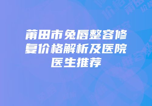 莆田市兔唇整容修复价格解析及医院医生推荐