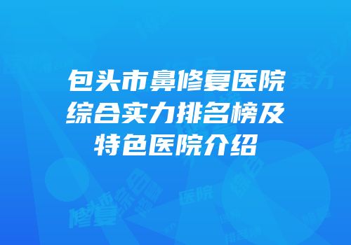 包头市鼻修复医院综合实力排名榜及特色医院介绍