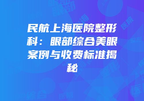 民航上海医院整形科：眼部综合美眼案例与收费标准揭秘