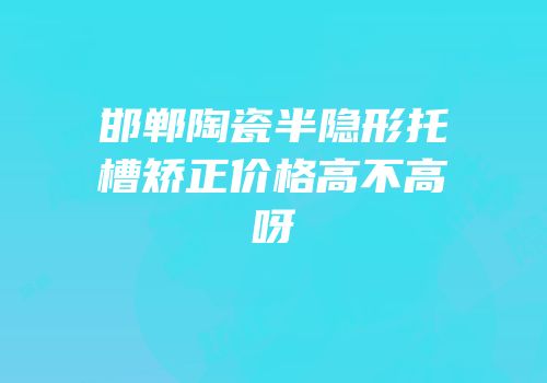 邯郸陶瓷半隐形托槽矫正价格高不高呀
