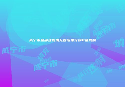 咸宁市颞部注射填充医院排行榜8强揭晓