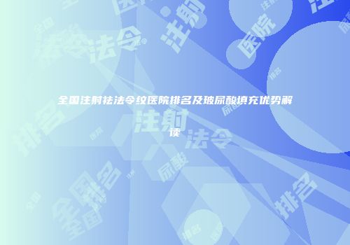 全国注射祛法令纹医院排名及玻尿酸填充优势解读