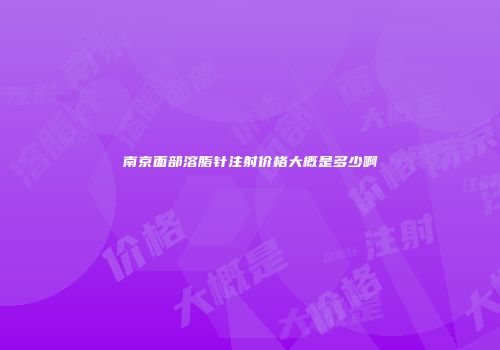 南京面部溶脂针注射价格大概是多少啊