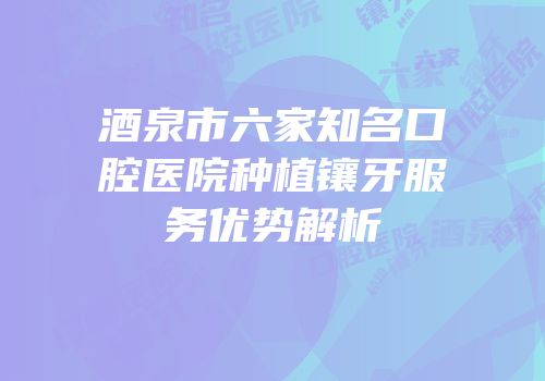 酒泉市六家知名口腔医院种植镶牙服务优势解析