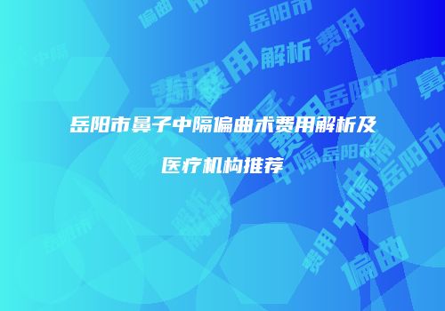 岳阳市鼻子中隔偏曲术费用解析及医疗机构推荐