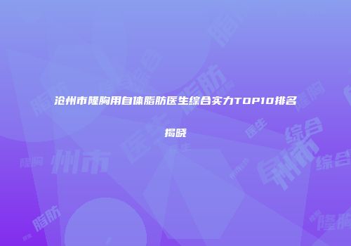 沧州市隆胸用自体脂肪医生综合实力TOP10排名揭晓