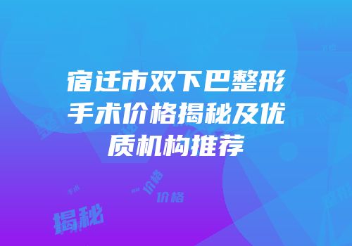 宿迁市双下巴整形手术价格揭秘及优质机构推荐