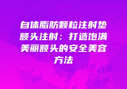 自体脂肪颗粒注射垫额头注射：打造饱满美丽额头的安全美容方法