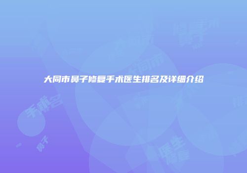 大同市鼻子修复手术医生排名及详细介绍
