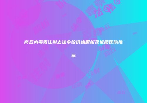 商丘肉毒素注射去法令纹价格解析及优质医院推荐