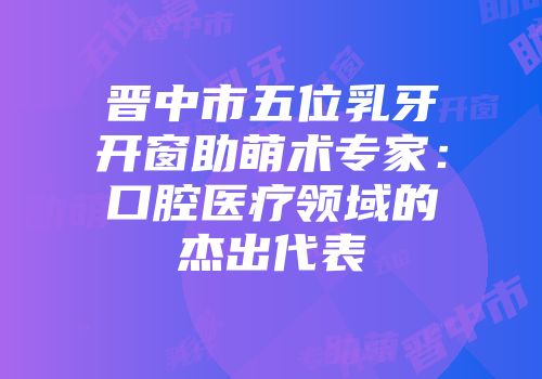 晋中市五位乳牙开窗助萌术专家：口腔医疗领域的杰出代表