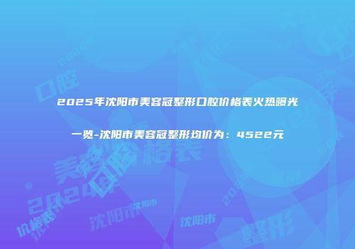 2025年沈阳市美容冠整形口腔价格表火热曝光一览-沈阳市美容冠整形均价为：4522元