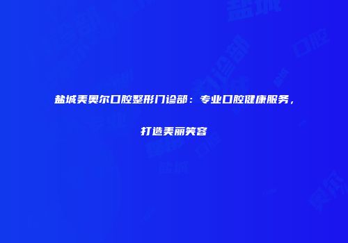 盐城美奥尔口腔整形门诊部：专业口腔健康服务，打造美丽笑容
