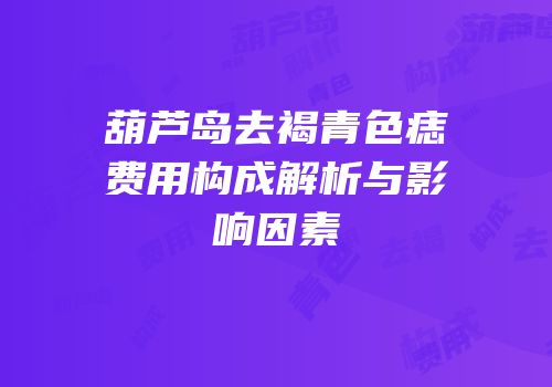 葫芦岛去褐青色痣费用构成解析与影响因素