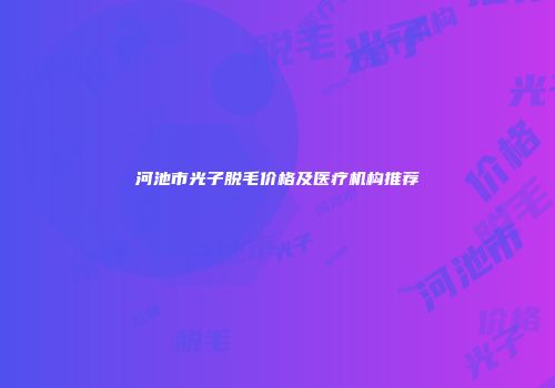 河池市光子脱毛价格及医疗机构推荐