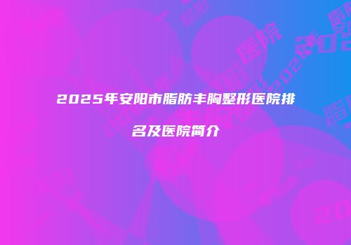 2025年安阳市脂肪丰胸整形医院排名及医院简介
