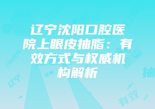 辽宁沈阳口腔医院上眼皮抽脂：有效方式与权威机构解析