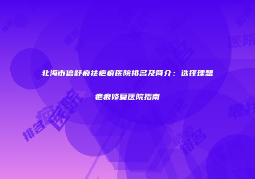 北海市倍舒痕祛疤痕医院排名及简介：选择理想疤痕修复医院指南