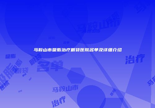 马鞍山市吸脂治疗眼袋医院名单及详细介绍