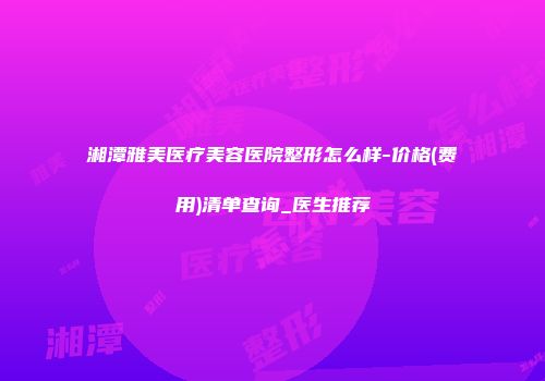 湘潭雅美医疗美容医院整形怎么样-价格(费用)清单查询_医生推荐