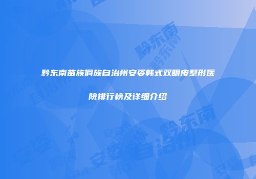 黔东南苗族侗族自治州安姿韩式双眼皮整形医院排行榜及详细介绍