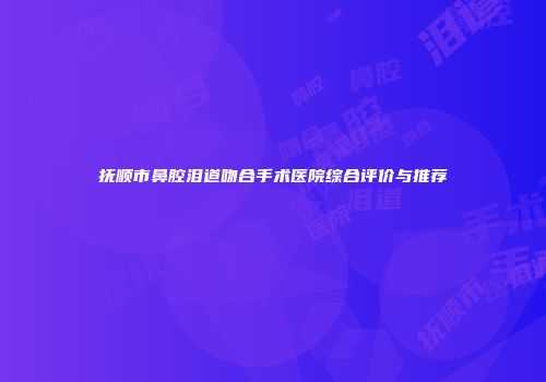 抚顺市鼻腔泪道吻合手术医院综合评价与推荐