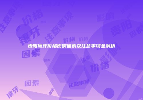 贵阳镶牙价格影响因素及注意事项全解析