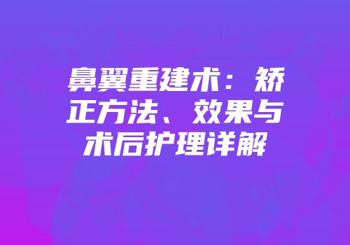 鼻翼重建术：矫正方法、效果与术后护理详解