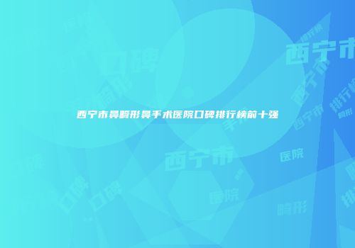 西宁市鼻畸形鼻手术医院口碑排行榜前十强